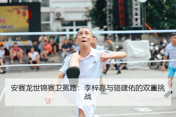 安赛龙世锦赛卫冕路：李梓嘉与骆建佑的双重挑战
