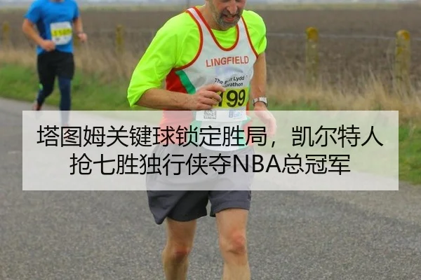 塔图姆关键球锁定胜局，凯尔特人抢七胜独行侠夺NBA总冠军
